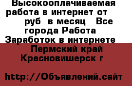 Высокооплачиваемая работа в интернет от 150000 руб. в месяц - Все города Работа » Заработок в интернете   . Пермский край,Красновишерск г.